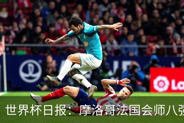 世界杯日报：摩洛哥法国会师八强 图赫尔辟谣球员使用伟哥