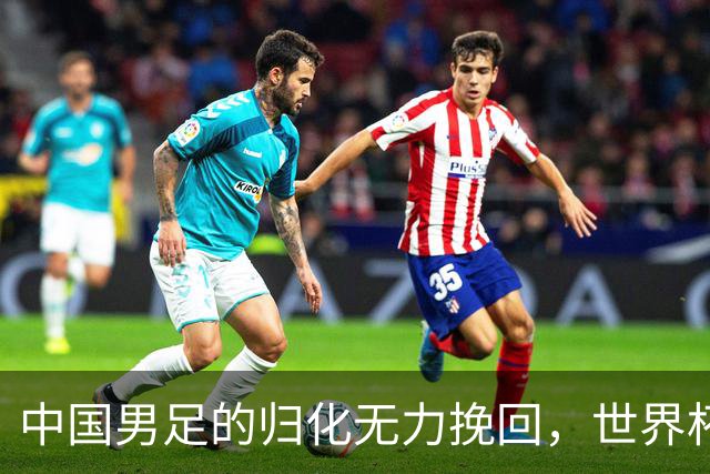 中国男足的归化无力挽回，世界杯揭示出全面落后的真实现状