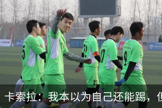 卡索拉：我本以为自己还能踢，但球队无法给我想拥有的角色