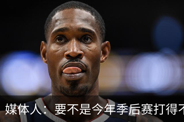 媒体人：要不是今年季后赛打得不太好 托哈拿到的合同还会更大