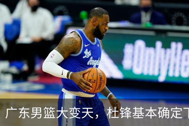 广东男篮大变天，杜锋基本确定下课，六大问题明显，球迷直呼“天亮了”！