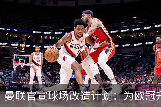 曼联官宣球场改造计划：为欧冠升级替补席并更换全新草皮
