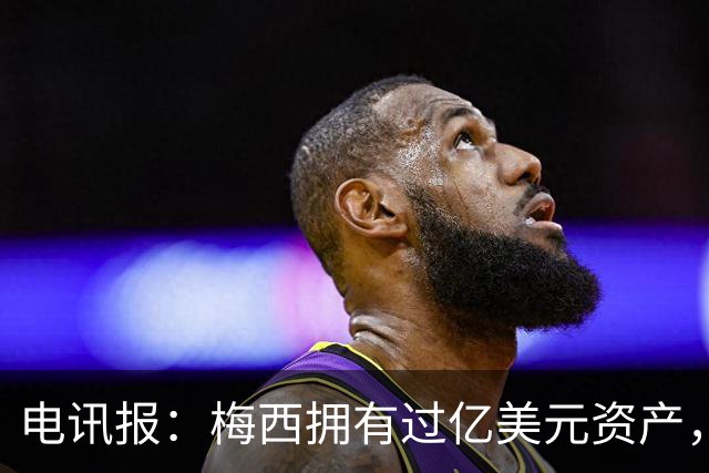 电讯报：梅西拥有过亿美元资产，手握数十项国际大品牌代言