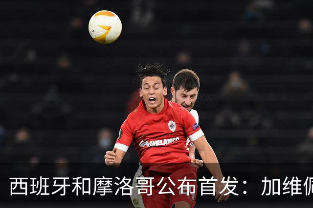 西班牙和摩洛哥公布首发：加维佩德里对阵阿什拉夫