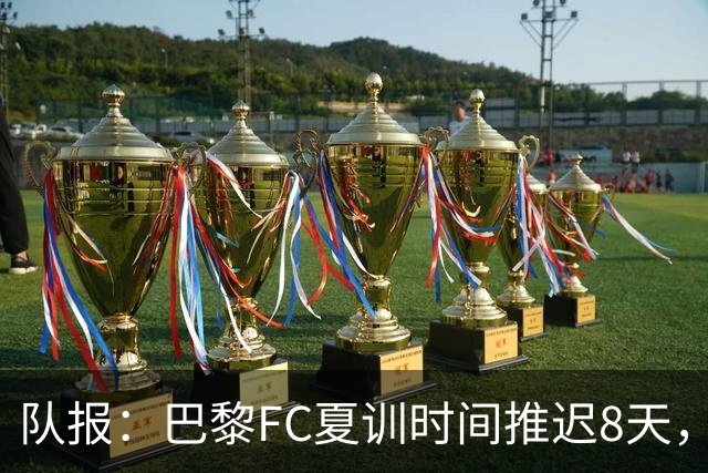 队报：巴黎FC夏训时间推迟8天，等待新主帅罗塞尼尔上任后再开始