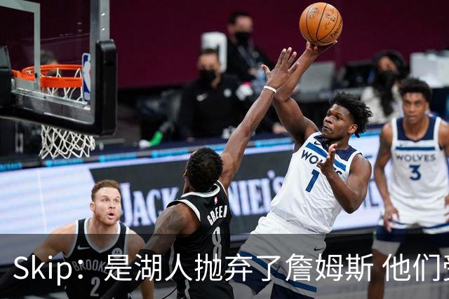 Skip：是湖人抛弃了詹姆斯 他们受够了他在洛杉矶的失败
